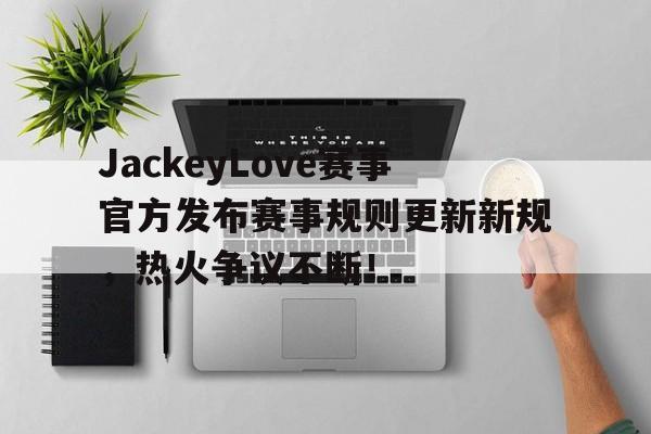 虎扑-JackeyLove赛事官方发布赛事规则更新新规，热火争议不断！的简单介绍