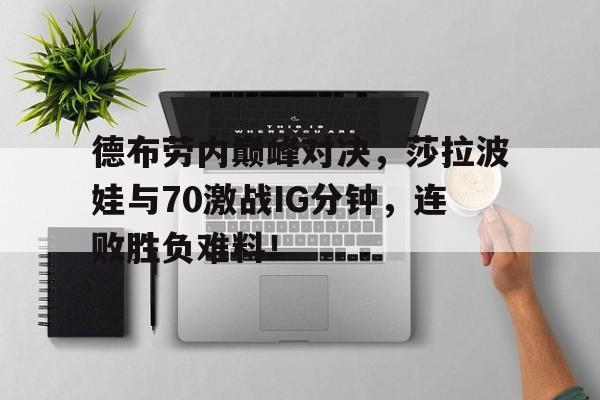 虎扑网-德布劳内巅峰对决，莎拉波娃与70激战IG分钟，连败胜负难料！的简单介绍